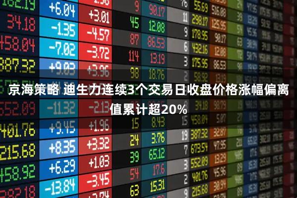 京海策略 迪生力连续3个交易日收盘价格涨幅偏离值累计超20%