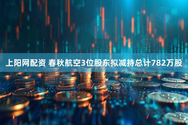 上阳网配资 春秋航空3位股东拟减持总计782万股