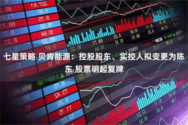 七星策略 贝肯能源：控股股东、实控人拟变更为陈东 股票明起复牌