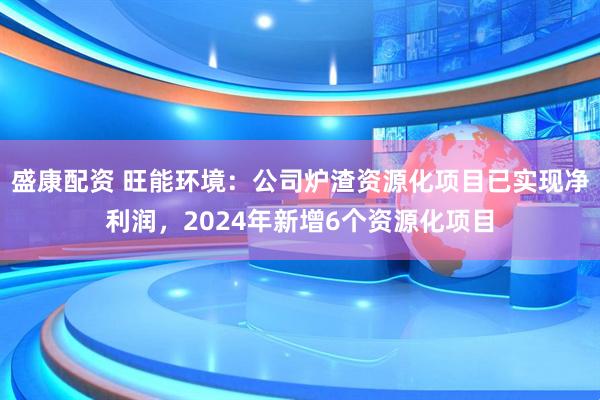 盛康配资 旺能环境：公司炉渣资源化项目已实现净利润，2024年新增6个资源化项目