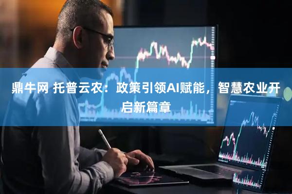 鼎牛网 托普云农：政策引领AI赋能，智慧农业开启新篇章