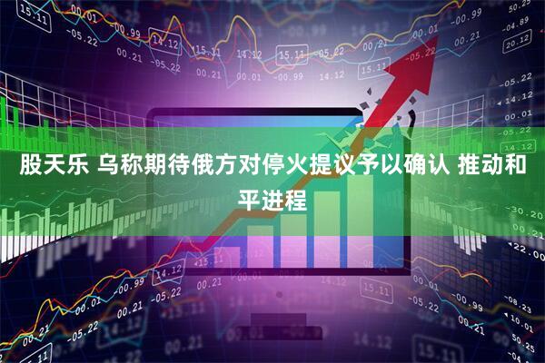 股天乐 乌称期待俄方对停火提议予以确认 推动和平进程