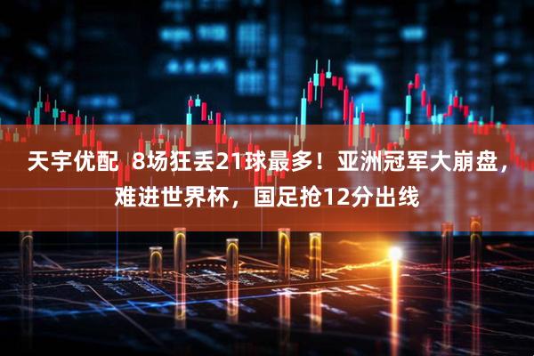 天宇优配  8场狂丢21球最多！亚洲冠军大崩盘，难进世界杯，国足抢12分出线