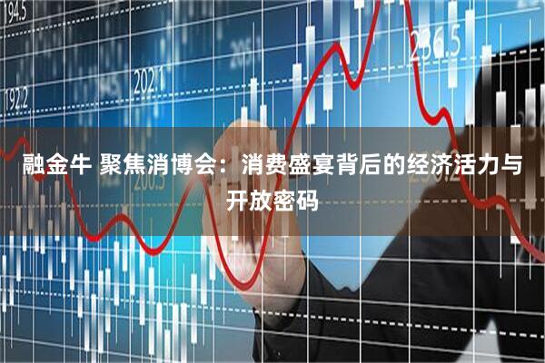 融金牛 聚焦消博会：消费盛宴背后的经济活力与开放密码