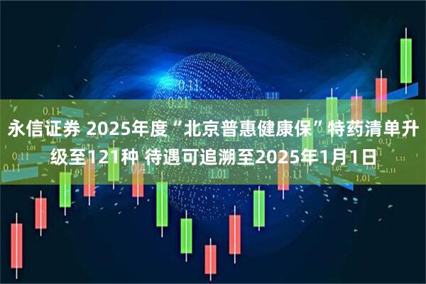 永信证券 2025年度“北京普惠健康保”特药清单升级至121种 待遇可追溯至2025年1月1日