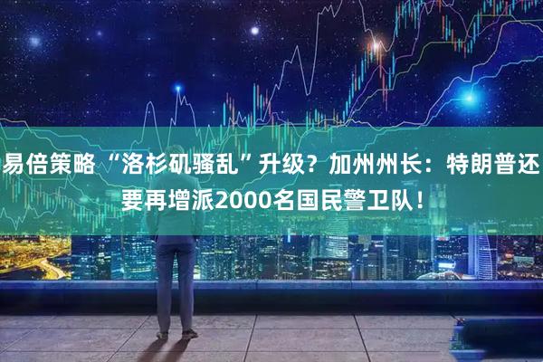 易倍策略 “洛杉矶骚乱”升级？加州州长：特朗普还要再增派2000名国民警卫队！