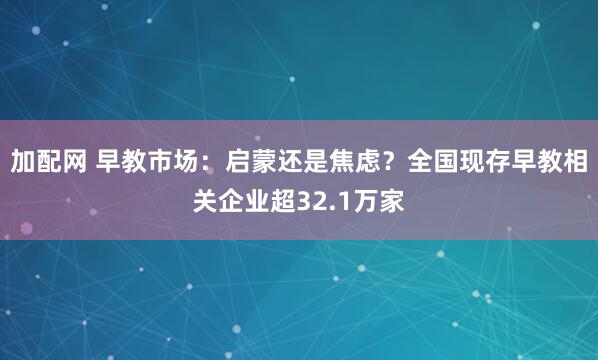 加配网 早教市场：启蒙还是焦虑？全国现存早教相关企业超32.1万家