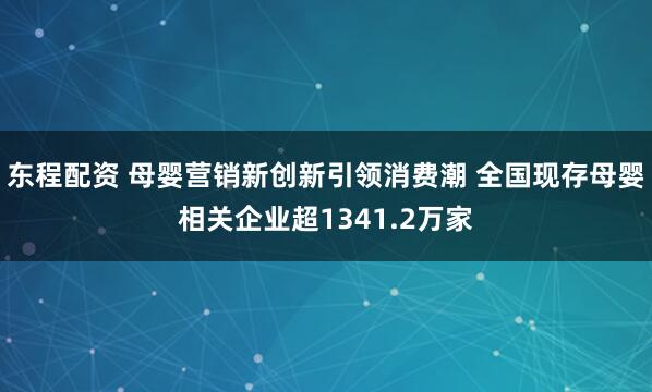 东程配资 母婴营销新创新引领消费潮 全国现存母婴相关企业超1341.2万家