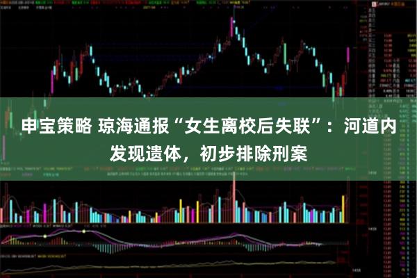 申宝策略 琼海通报“女生离校后失联”：河道内发现遗体，初步排除刑案