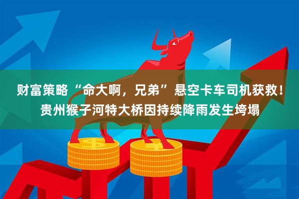 财富策略 “命大啊，兄弟” 悬空卡车司机获救！贵州猴子河特大桥因持续降雨发生垮塌