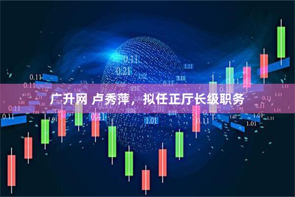 广升网 卢秀萍，拟任正厅长级职务