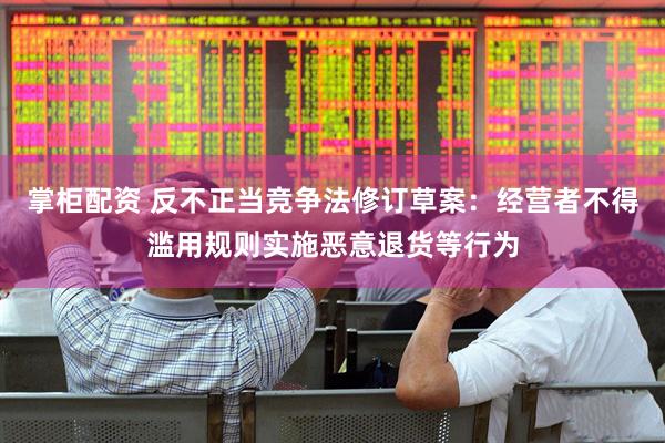 掌柜配资 反不正当竞争法修订草案：经营者不得滥用规则实施恶意退货等行为