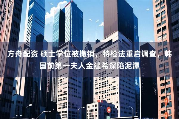 方舟配资 硕士学位被撤销，特检法重启调查，韩国前第一夫人金建希深陷泥潭