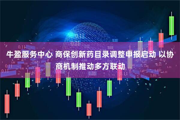 牛盈服务中心 商保创新药目录调整申报启动 以协商机制推动多方联动