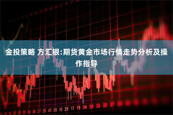 金投策略 方汇银:期货黄金市场行情走势分析及操作指导