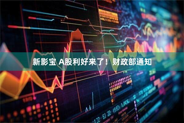 新影宝 A股利好来了！财政部通知