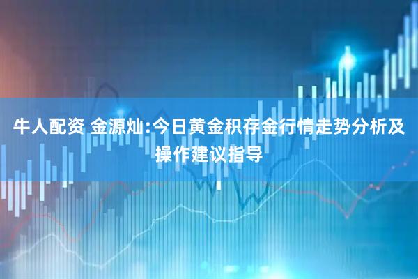 牛人配资 金源灿:今日黄金积存金行情走势分析及操作建议指导