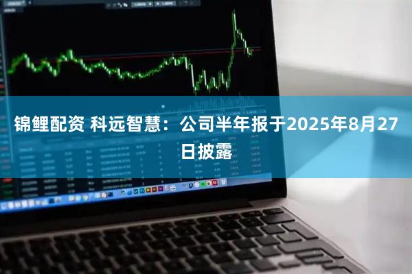 锦鲤配资 科远智慧：公司半年报于2025年8月27日披露