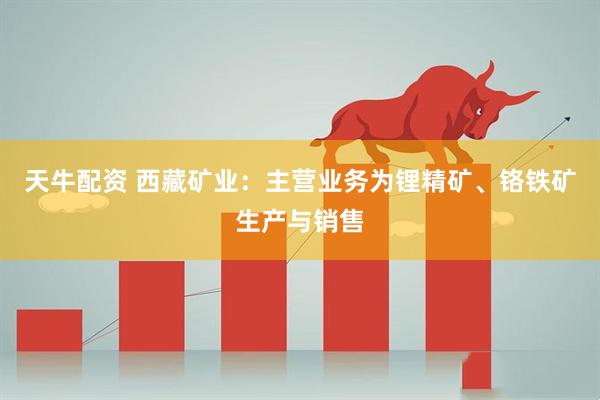 天牛配资 西藏矿业：主营业务为锂精矿、铬铁矿生产与销售