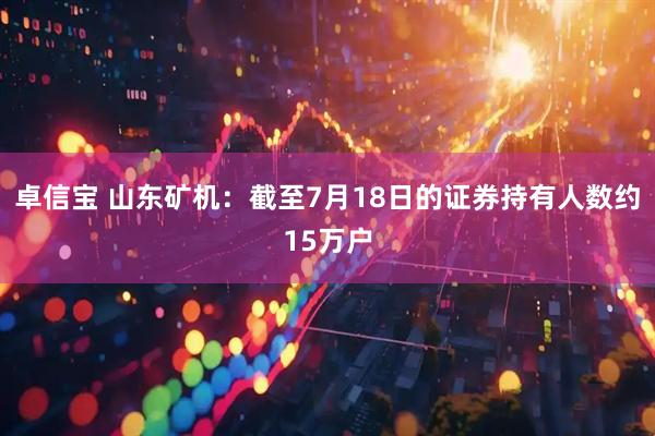 卓信宝 山东矿机：截至7月18日的证券持有人数约15万户