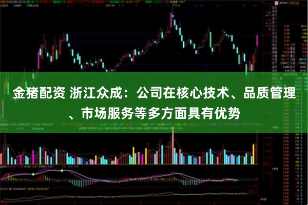 金猪配资 浙江众成：公司在核心技术、品质管理、市场服务等多方面具有优势
