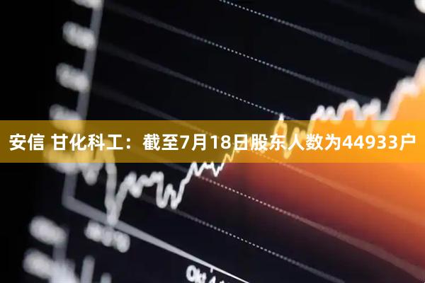 安信 甘化科工：截至7月18日股东人数为44933户