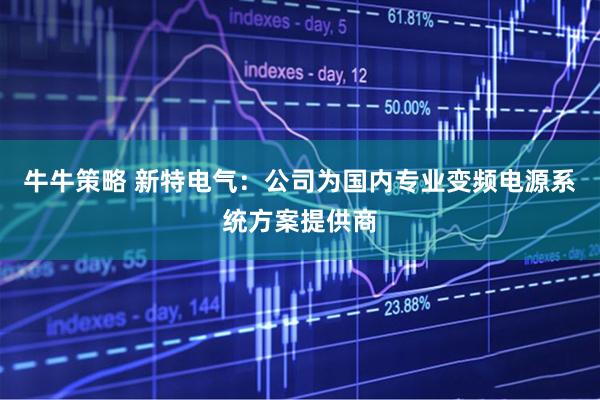 牛牛策略 新特电气：公司为国内专业变频电源系统方案提供商