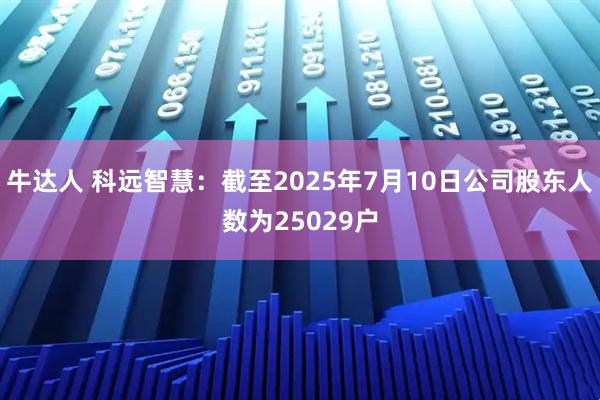 牛达人 科远智慧：截至2025年7月10日公司股东人数为25029户