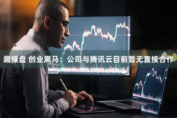 趣操盘 创业黑马：公司与腾讯云目前暂无直接合作