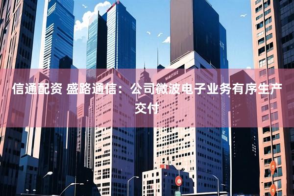 信通配资 盛路通信：公司微波电子业务有序生产交付