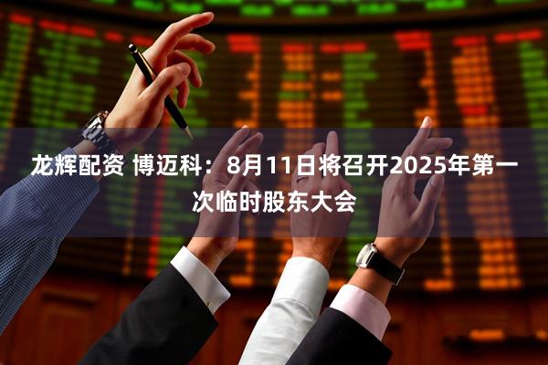 龙辉配资 博迈科：8月11日将召开2025年第一次临时股东大会