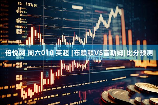 倍悦网 周六010 英超 [布赖顿VS富勒姆]比分预测