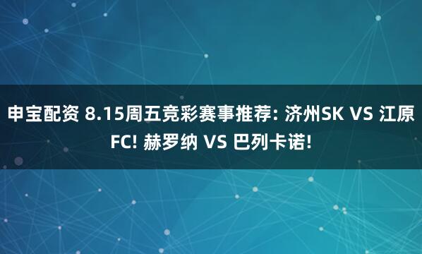 申宝配资 8.15周五竞彩赛事推荐: 济州SK VS 江原FC! 赫罗纳 VS 巴列卡诺!