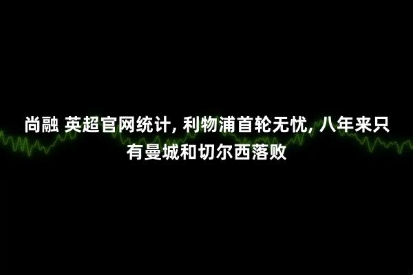 尚融 英超官网统计, 利物浦首轮无忧, 八年来只有曼城和切尔西落败