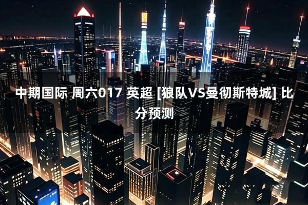中期国际 周六017 英超 [狼队VS曼彻斯特城] 比分预测
