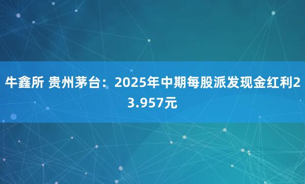 牛鑫所 贵州茅台：2025年中期每股派发现金红利23.957元