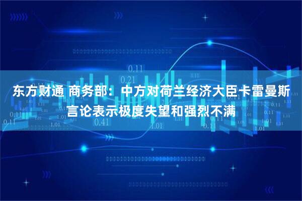 东方财通 商务部：中方对荷兰经济大臣卡雷曼斯言论表示极度失望和强烈不满