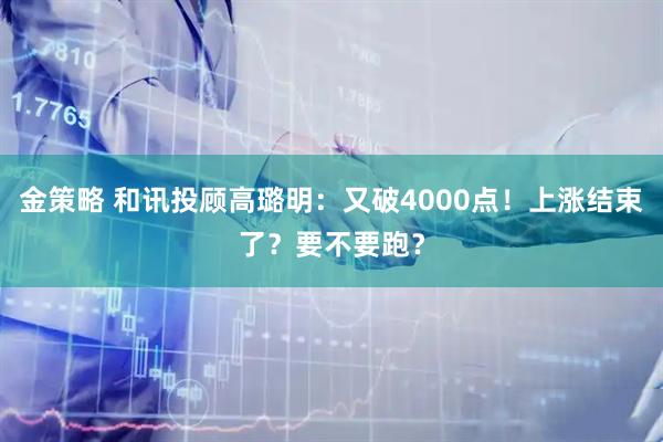 金策略 和讯投顾高璐明：又破4000点！上涨结束了？要不要跑？