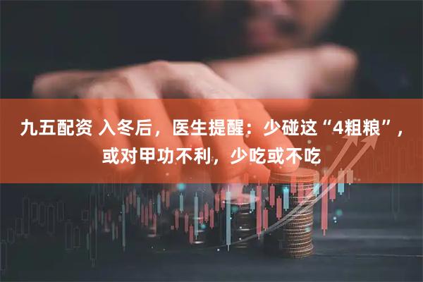九五配资 入冬后，医生提醒：少碰这“4粗粮”，或对甲功不利，少吃或不吃