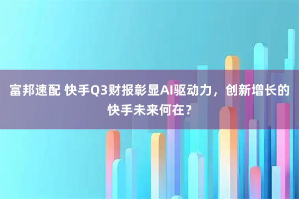 富邦速配 快手Q3财报彰显AI驱动力,创新增长的快手未来何在?