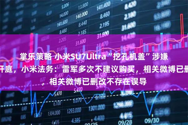 掌乐策略 小米SU7Ultra“挖孔机盖”涉嫌虚假宣传案再开庭，小米法务：雷军多次不建议购买，相关微博已删改不存在误导