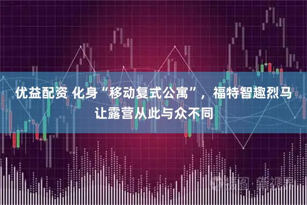 优益配资 化身“移动复式公寓”，福特智趣烈马让露营从此与众不同