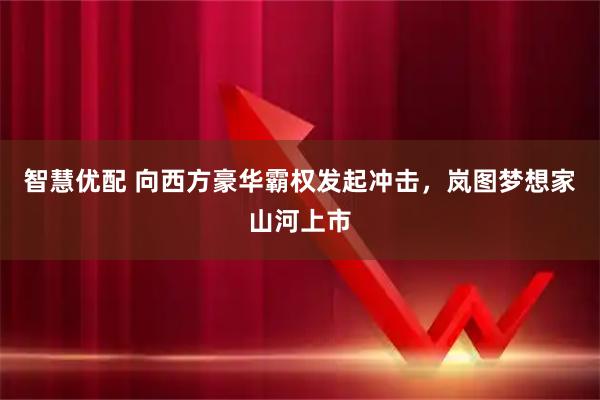 智慧优配 向西方豪华霸权发起冲击，岚图梦想家山河上市