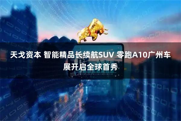 天戈资本 智能精品长续航SUV 零跑A10广州车展开启全球首秀