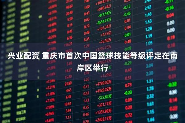 兴业配资 重庆市首次中国篮球技能等级评定在南岸区举行