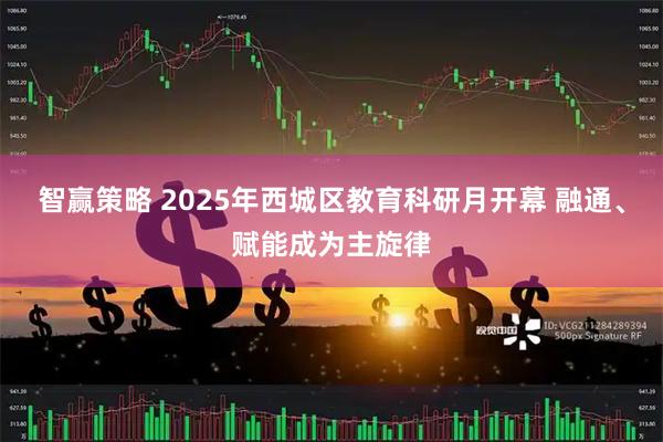 智赢策略 2025年西城区教育科研月开幕 融通、赋能成为主旋律