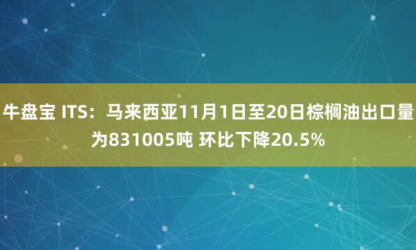 牛盘宝 ITS：马来西亚11月1日至20日棕榈油出口量为831005吨 环比下降20.5%