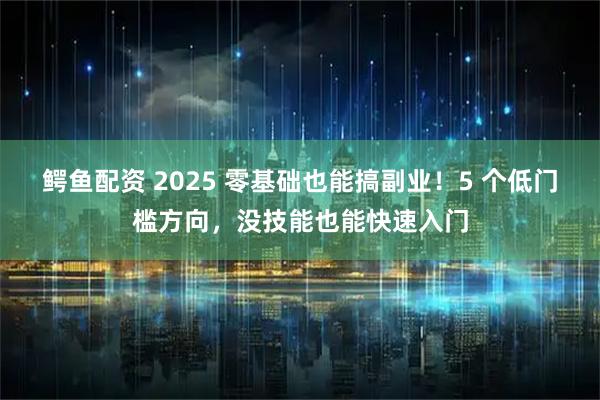 鳄鱼配资 2025 零基础也能搞副业！5 个低门槛方向，没技能也能快速入门