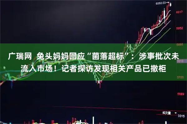 广瑞网  兔头妈妈回应“菌落超标”：涉事批次未流入市场！记者探访发现相关产品已撤柜