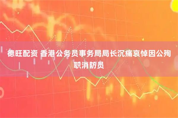 德旺配资 香港公务员事务局局长沉痛哀悼因公殉职消防员